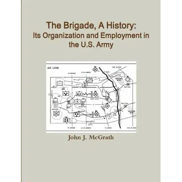 The Brigade, A History: Its Organization And Employment In The U.S. Army