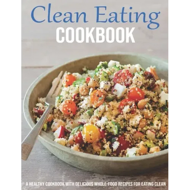 Clean Eating Cookbook: A Healthy Cookbook With Delicious Whole-Food Recipes For Eating Clean