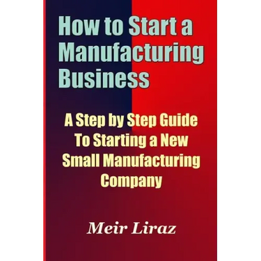 How to Start a Manufacturing Business - A Step by Step Guide to Starting a New Small Manufacturing Company