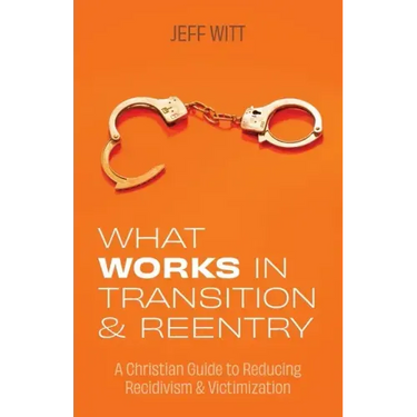 What Works in Transition & Reentry: A Christian Guide to Reducing Recidivism & Victimization