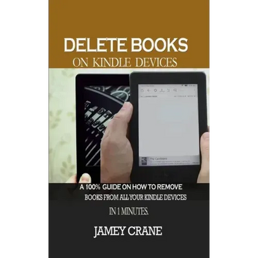 Delete Books on Kindle Devices: A100% Guide on How to Remove Books From all Your Kindle Devices in 1 Minutes