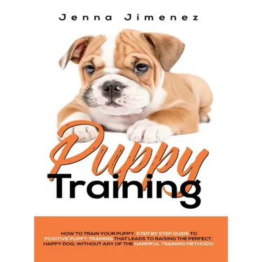 Puppy Training: A Step By Step Guide to Positive Puppy Training That Leads to Raising the Perfect, Happy Dog, Without Any of the Harmf