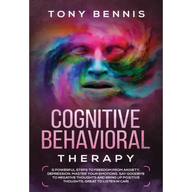 Cognitive Behavioral Therapy: 11 Powerful Steps to Freedom from Anxiety, Depression, Master Your Emotions, Say Goodbye to Negative Thoughts and Brin
