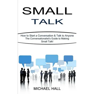 Small Talk: How to Start a Conversation & Talk to Anyone (The Conversationalist's Guide to Making Small Talk!)