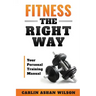 Fitness The Right Way: Your Personal Training Manual