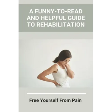 A Funny-To-Read And Helpful Guide To Rehabilitation: Free Yourself From Pain: How To Treat An Injury