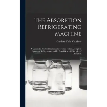 The Absorption Refrigerating Machine; a Complete, Practical Elementary Treatise on the Absorption System of Refrigeration, and its Broad General Princ