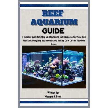 Reef Aquarium Guide: A Complete Guide to Setting Up, Maintaining and Troubleshooting Your Coral Reef Tank: Everything You Need to Know on E