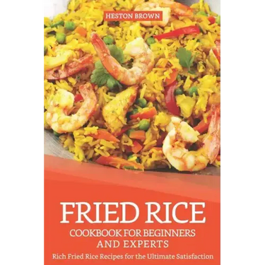 Fried Rice Cookbook for Beginners and Experts: Rich Fried Rice Recipes for the Ultimate Satisfaction