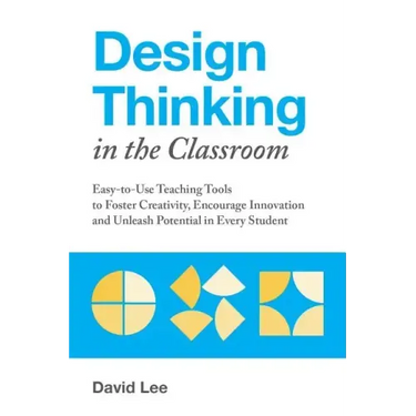Design Thinking in the Classroom: Easy-To-Use Teaching Tools to Foster Creativity, Encourage Innovation, and Unleash Potential in Every Student