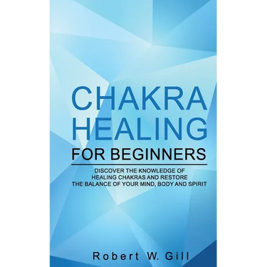 Chakra Healing for Beginners: Discover the knowledge of chakra healing and restore the balance of your mind, body and spirit