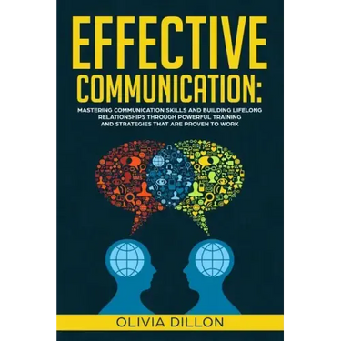 Effective Communication: Mastering Communication Skills and Building Lifelong Relationships Through Powerful Training and Strategies That Are P