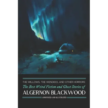 The Willows, The Wendigo, and Other Horrors: The Best Weird Fiction and Ghost Stories of Algernon Blackwood: Annotated and Illustrated Tales of Murder
