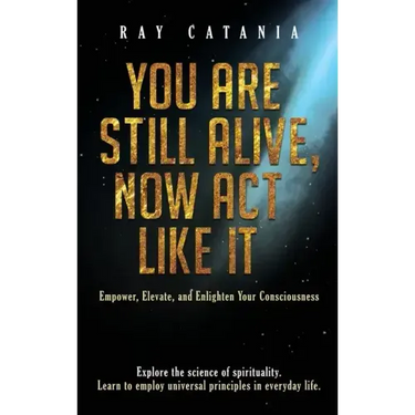 You Are Still Alive, Now Act Like It: Empower, Elevate, and Enlighten Your Consciousness