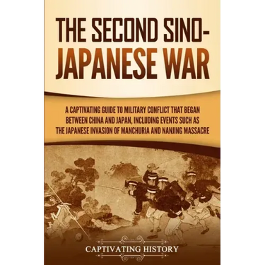 The Second Sino-Japanese War: A Captivating Guide to Military Conflict That Began between China and Japan, Including Events Such as the Japanese Inv
