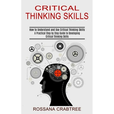 Critical Thinking Skills: How to Understand and Use Critical Thinking Skills (A Practical Step by Step Guide to Developing Critical Thinking Skills)