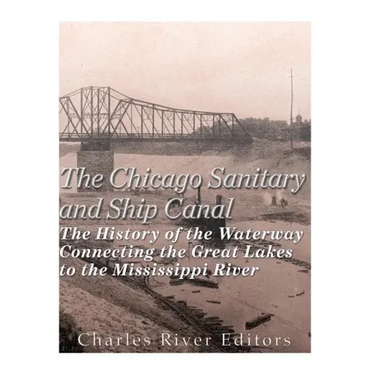 The Chicago Sanitary and Ship Canal: The History of the Waterway Connecting the Great Lakes to the Mississippi River