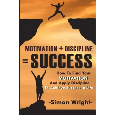 Motivation + Discipline = Success: How To Find Your Motivation And Apply Discipline To Achieve Success In Life