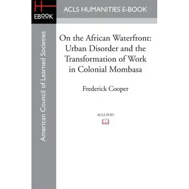 On the African Waterfront: Urban Disorder and the Transformation of Work in Colonial Mombasa