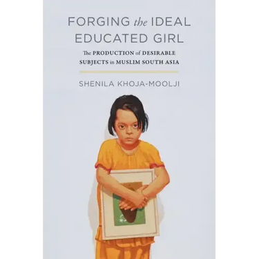 Forging the Ideal Educated Girl: The Production of Desirable Subjects in Muslim South Asia