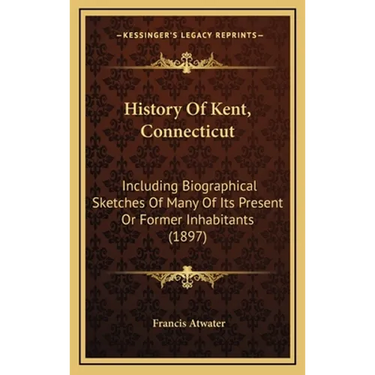 History Of Kent, Connecticut: Including Biographical Sketches Of Many Of Its Present Or Former Inhabitants (1897)