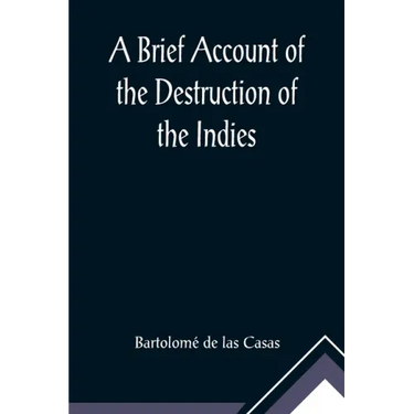 A Brief Account of the Destruction of the Indies; Or, a faithful NARRATIVE OF THE Horrid and Unexampled Massacres, Butcheries, and all manner of Cruel