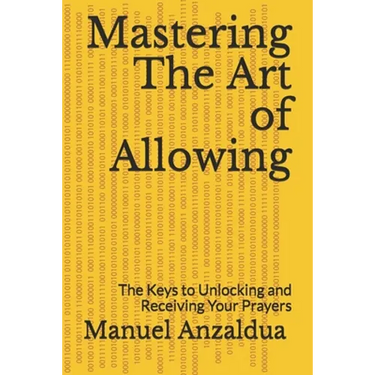 Mastering The Art of Allowing: The Keys to Unlocking and Receiving Your Prayers