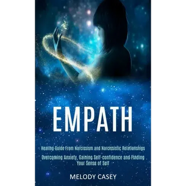 Empath: Overcoming Anxiety, Gaining Self-confidence and Finding Your Sense of Self (Healing Guide From Narcissism and Narcissistic Relationships)