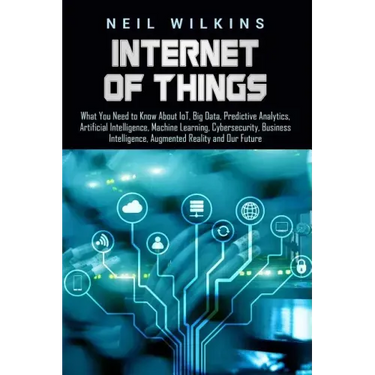 Internet of Things: What You Need to Know About IoT, Big Data, Predictive Analytics, Artificial Intelligence, Machine Learning, Cybersecur