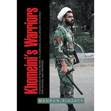 Khomeini's Warriors: Foundation of Iran's Regime, Its Guardians, Allies around the World, War Analysis, and Strategies