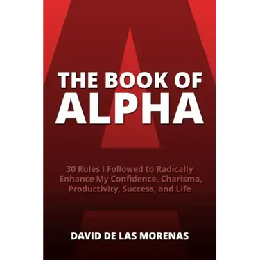 The Book of Alpha: 30 Rules I Followed to Radically Enhance My Confidence, Charisma, Productivity, Success, and Life