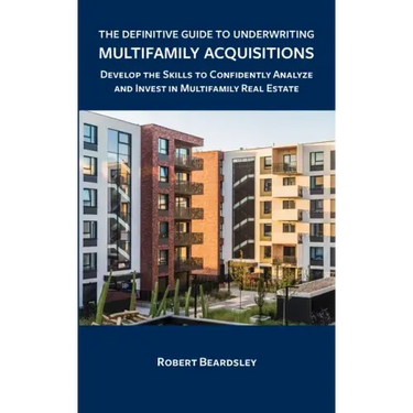 The Definitive Guide to Underwriting Multifamily Acquisitions: Develop the skills to confidently analyze and invest in multifamily real estate