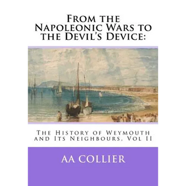 From the Napoleonic Wars to the Devil's Device: The History of Weymouth and Its Neighbours, Vol II