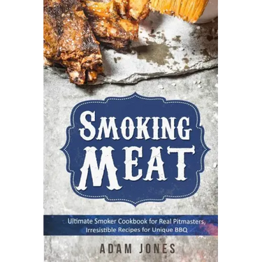 Smoking Meat: Ultimate Smoker Cookbook for Real Pitmasters, Irresistible Recipes for Unique BBQ: Book 2