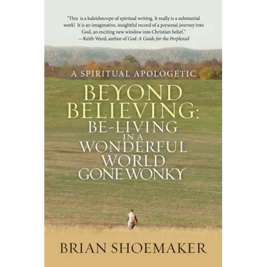 Beyond Believing: Be-Living in a Wonderful World Gone Wonky: A Spiritual Apologetic