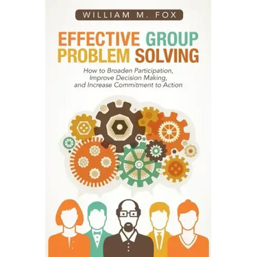 Effective Group Problem Solving: How to Broaden Participation, Improve Decision Making, and Increase Commitment to Action