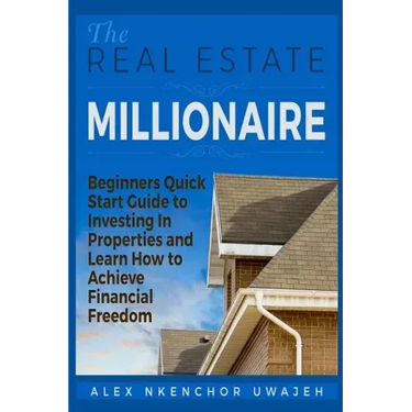The Real Estate Millionaire - Beginners Quick Start Guide to Investing In Properties and Learn How to Achieve Financial Freedom