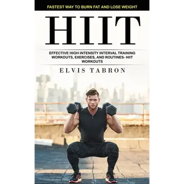 Hiit: Fastest Way to Burn Fat and Lose Weight (Effective High Intensity Interval Training Workouts, Exercises, and Routines- Hiit Workouts)