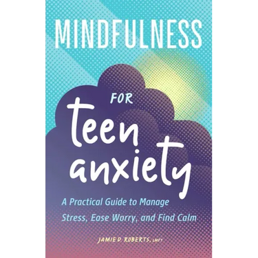 Mindfulness for Teen Anxiety: A Practical Guide to Manage Stress, Ease Worry, and Find Calm