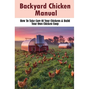 Backyard Chicken Manual: How To Take Care Of Your Chickens & Build Your Own Chicken Coop: Benefits Of Raising Chickens In Your Backyard