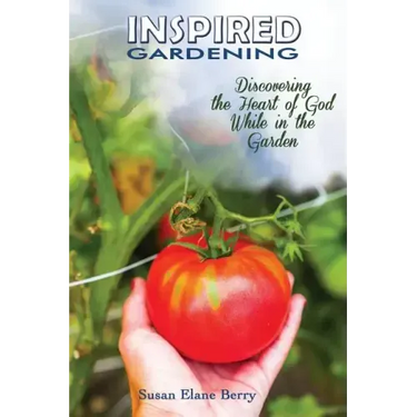 Inspired Gardening-Discovering the Heart of God While in the Garden