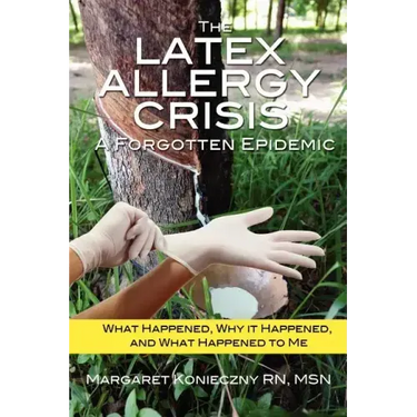 The Latex Allergy Crisis: A Forgotten Epidemic: What Happened, Why it Happened, and What Happened to Me. My Experience and the experience of oth