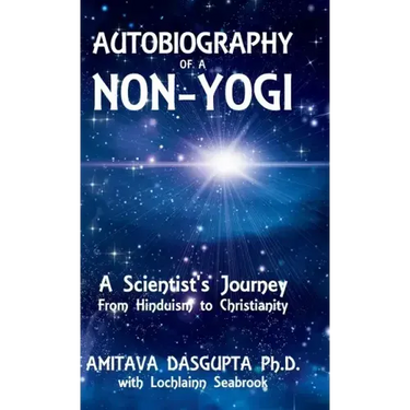 Autobiography of a Non-Yogi: A Scientist's Journey From Hinduism to Christianity