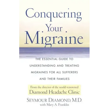 Conquering Your Migraine: The Essential Guide to Understanding and Treating Migraines for All Sufferers and Their Families