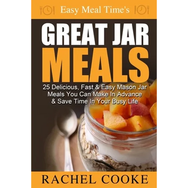 Easy Meal Time's GREAT JAR MEALS: 25 Delicious, Fast & Easy Mason Jar Meals You Can Make In Advance & Save Time In Your Busy Life