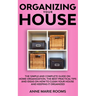 Organizing Your House: The Simple And Complete Guide On Home Organization, The Best Practical Tips And Ideas On How To Clean Your House And Keep It Cl