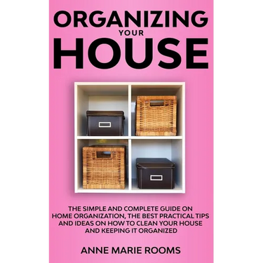 Organizing Your House: The Simple And Complete Guide On Home Organization, The Best Practical Tips And Ideas On How To Clean Your House And Keep It Cl
