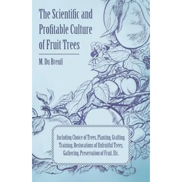 The Scientific and Profitable Culture of Fruit Trees; Including Choice of Trees, Planting, Grafting, Training, Restorations of Unfruitful Trees, Gathe