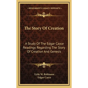 The Story Of Creation: A Study Of The Edgar Cayce Readings Regarding The Story Of Creation And Genesis