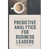 Predictive Analytics for Business Leaders: Next-Level Techniques for Financial Leaders
